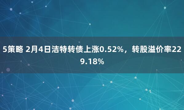 5策略 2月4日洁特转债上涨0.52%，转股溢价率229.18%