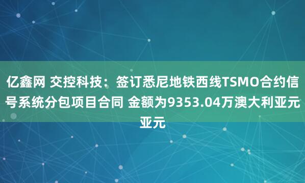 亿鑫网 交控科技：签订悉尼地铁西线TSMO合约信号系统分包项目合同 金额为9353.04万澳大利亚元