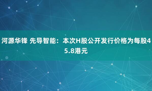 河源华锋 先导智能：本次H股公开发行价格为每股45.8港元