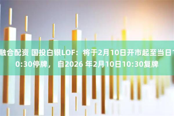 融合配资 国投白银LOF：将于2月10日开市起至当日10:30停牌， 自2026 年2月10日10:30复牌