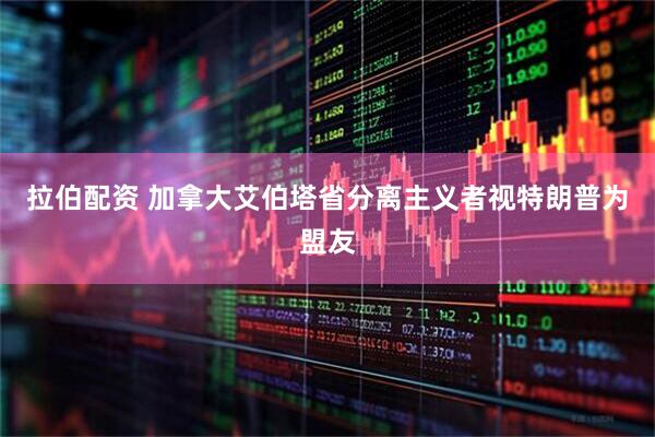 拉伯配资 加拿大艾伯塔省分离主义者视特朗普为盟友