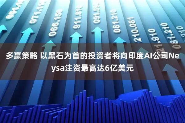 多赢策略 以黑石为首的投资者将向印度AI公司Neysa注资最高达6亿美元
