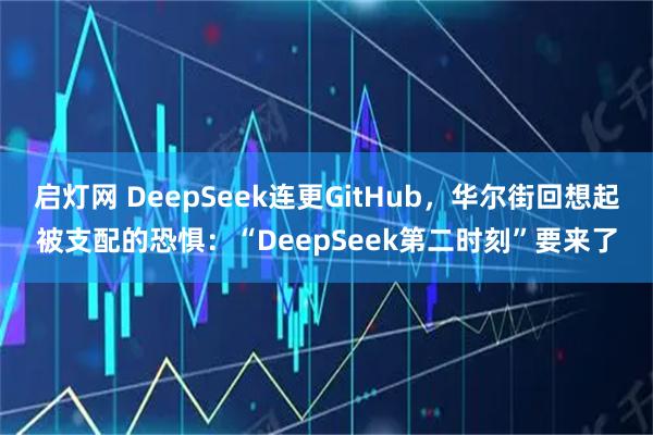 启灯网 DeepSeek连更GitHub，华尔街回想起被支配的恐惧：“DeepSeek第二时刻”要来了