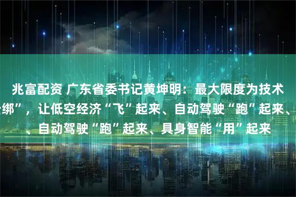 兆富配资 广东省委书记黄坤明：最大限度为技术创新和市场探索“松绑”，让低空经济“飞”起来、自动驾驶“跑”起来、具身智能“用”起来