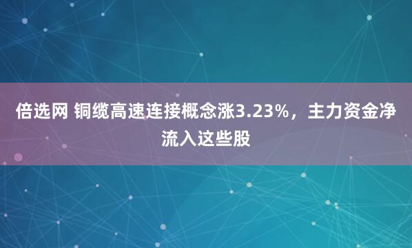 倍选网 铜缆高速连接概念涨3.23%，主力资金净流入这些股
