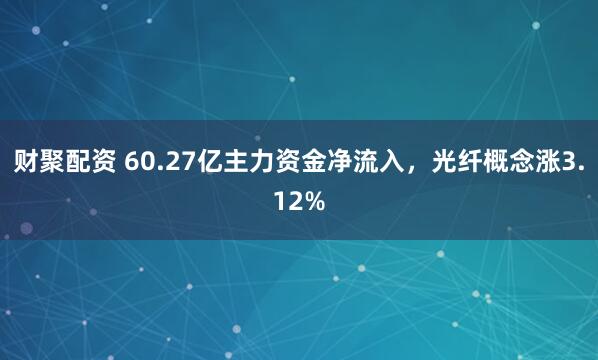 财聚配资 60.27亿主力资金净流入，光纤概念涨3.12%