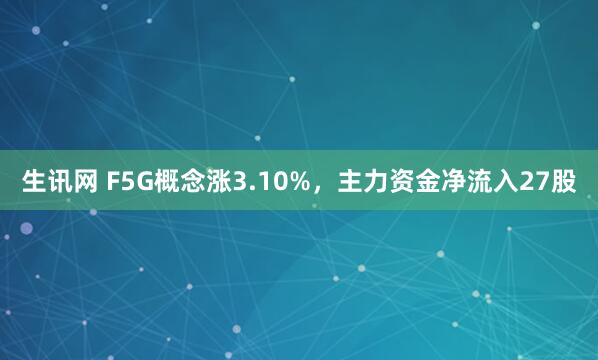 生讯网 F5G概念涨3.10%，主力资金净流入27股