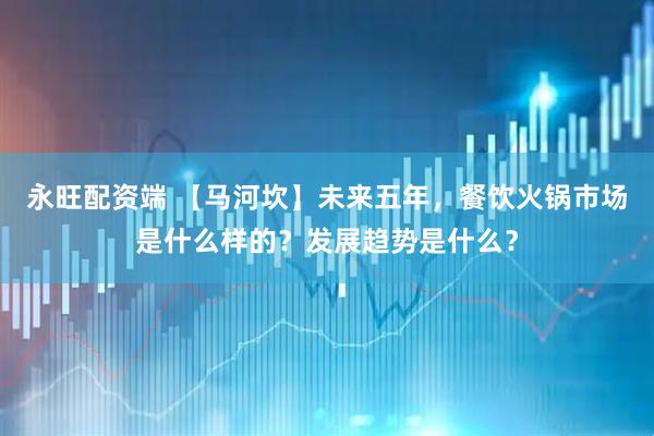 永旺配资端 【马河坎】未来五年，餐饮火锅市场是什么样的？发展趋势是什么？