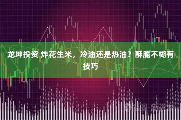 龙坤投资 炸花生米，冷油还是热油？酥脆不糊有技巧