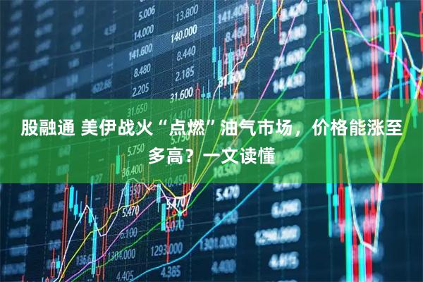股融通 美伊战火“点燃”油气市场，价格能涨至多高？一文读懂