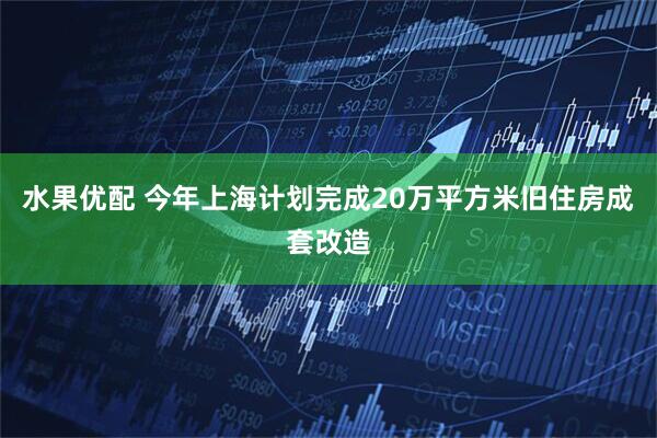 水果优配 今年上海计划完成20万平方米旧住房成套改造