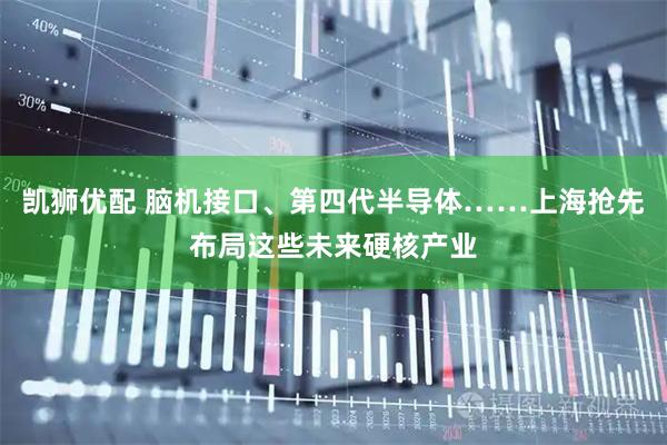 凯狮优配 脑机接口、第四代半导体……上海抢先布局这些未来硬核产业