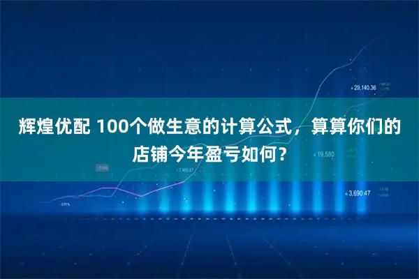 辉煌优配 100个做生意的计算公式，算算你们的店铺今年盈亏如何？