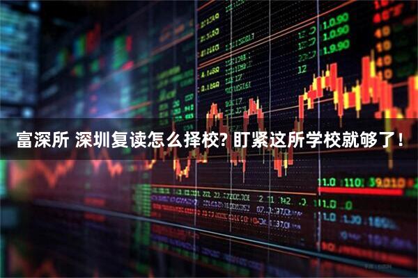 富深所 深圳复读怎么择校? 盯紧这所学校就够了！