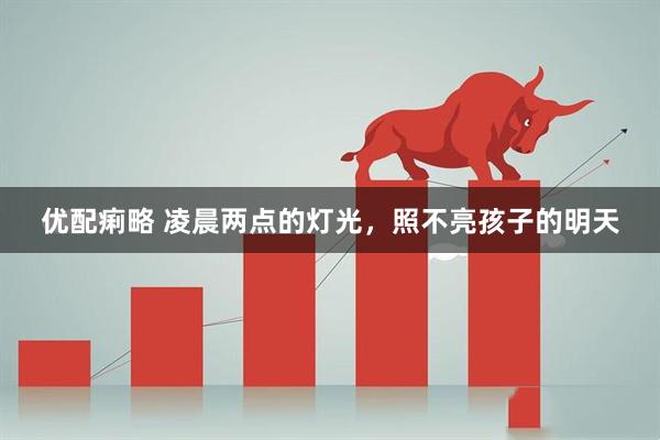 优配痢略 凌晨两点的灯光，照不亮孩子的明天