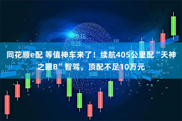 同花顺e配 等值神车来了！续航405公里配“天神之眼B”智驾，顶配不足10万元