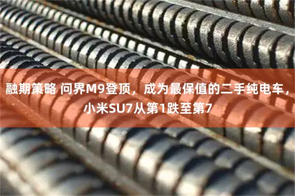 融期策略 问界M9登顶，成为最保值的二手纯电车，小米SU7从第1跌至第7