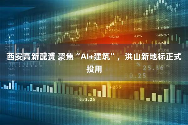 西安高新配资 聚焦“AI+建筑”，洪山新地标正式投用