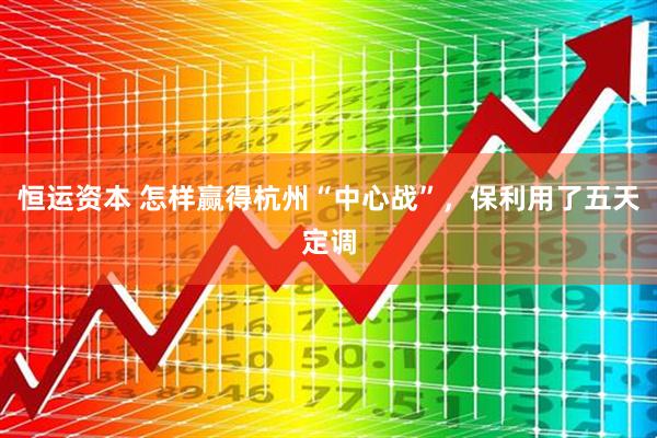 恒运资本 怎样赢得杭州“中心战”，保利用了五天定调