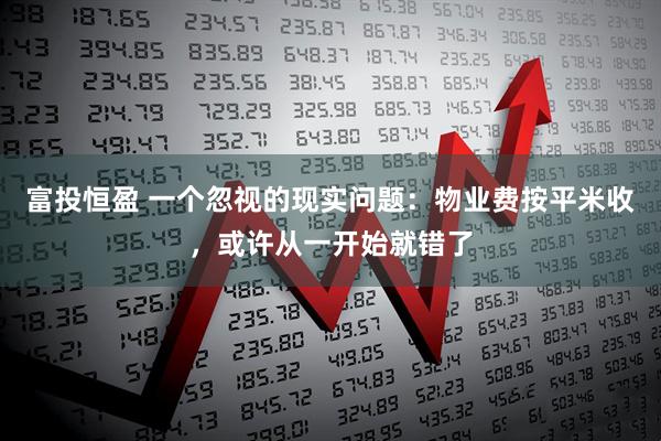 富投恒盈 一个忽视的现实问题：物业费按平米收，或许从一开始就错了