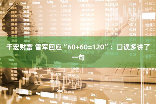 千宏财富 雷军回应“60+60=120”：口误多讲了一句
