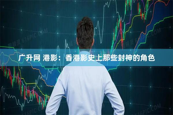 广升网 港影：香港影史上那些封神的角色