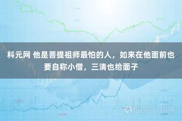 科元网 他是菩提祖师最怕的人，如来在他面前也要自称小僧，三清也给面子