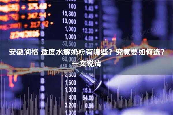 安徽润格 适度水解奶粉有哪些？究竟要如何选？一文说清