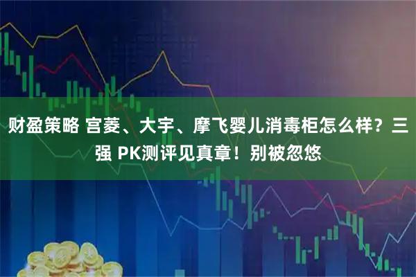 财盈策略 宫菱、大宇、摩飞婴儿消毒柜怎么样？三强 PK测评见真章！别被忽悠