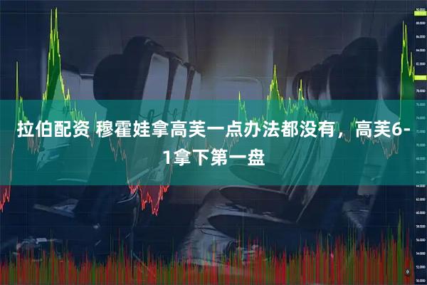 拉伯配资 穆霍娃拿高芙一点办法都没有，高芙6-1拿下第一盘