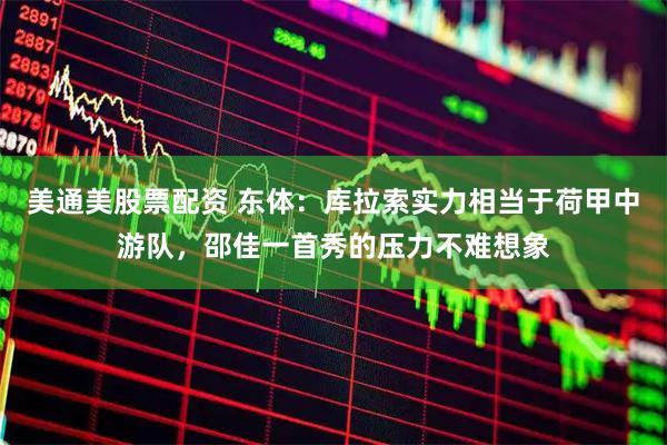 美通美股票配资 东体：库拉索实力相当于荷甲中游队，邵佳一首秀的压力不难想象