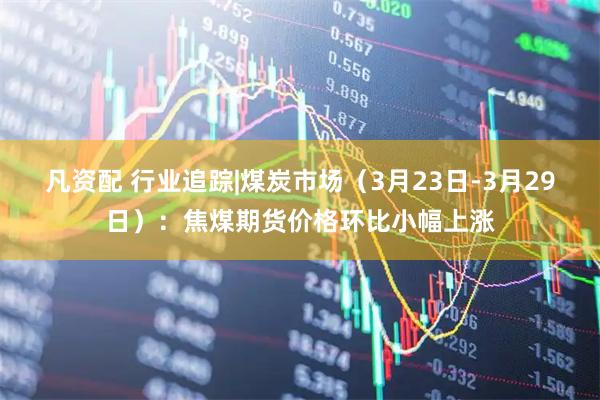 凡资配 行业追踪|煤炭市场（3月23日-3月29日）：焦煤期货价格环比小幅上涨