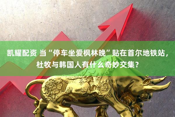 凯耀配资 当“停车坐爱枫林晚”贴在首尔地铁站，杜牧与韩国人有什么奇妙交集？