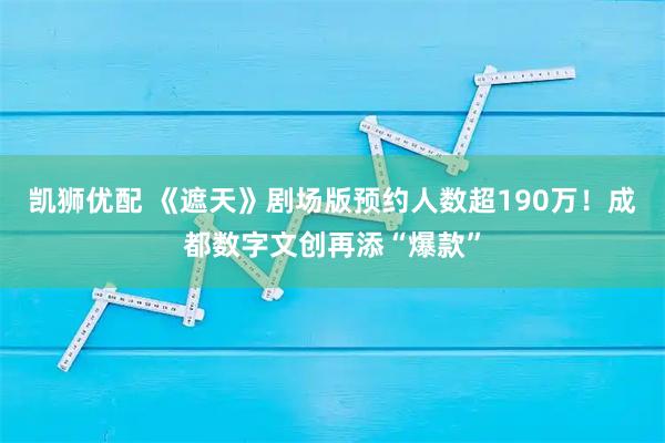 凯狮优配 《遮天》剧场版预约人数超190万！成都数字文创再添“爆款”