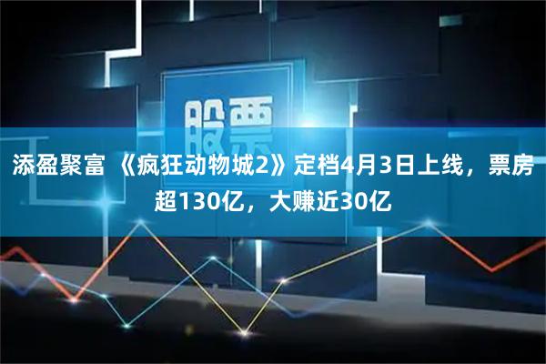 添盈聚富 《疯狂动物城2》定档4月3日上线，票房超130亿，大赚近30亿
