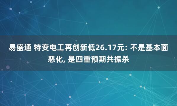 易盛通 特变电工再创新低26.17元: 不是基本面恶化, 是四重预期共振杀