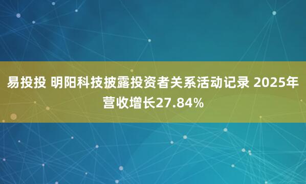 易投投 明阳科技披露投资者关系活动记录 2025年营收增长27.84%
