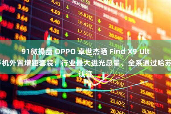 91微操盘 OPPO 卓世杰晒 Find X9 Ultra 手机外置增距套装：行业最大进光总量、全系通过哈苏认证