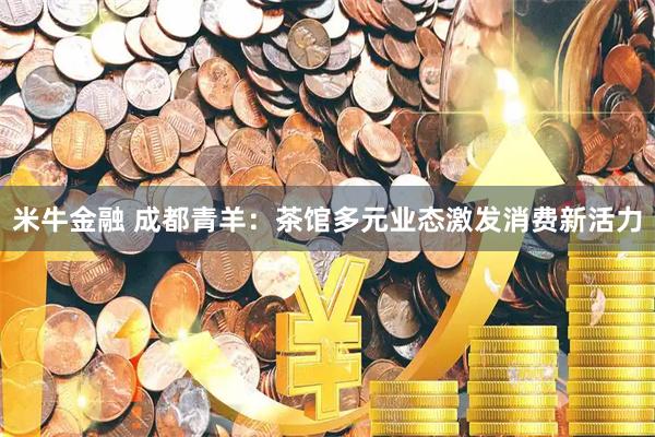 米牛金融 成都青羊：茶馆多元业态激发消费新活力