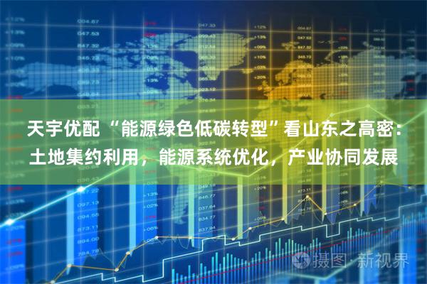 天宇优配 “能源绿色低碳转型”看山东之高密：土地集约利用，能源系统优化，产业协同发展