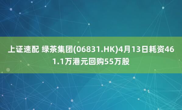 上证速配 绿茶集团(06831.HK)4月13日耗资461.1万港元回购55万股