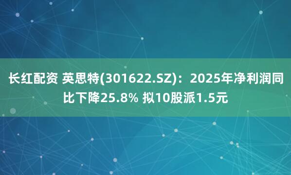 长红配资 英思特(301622.SZ)：2025年净利润同比下降25.8% 拟10股派1.5元
