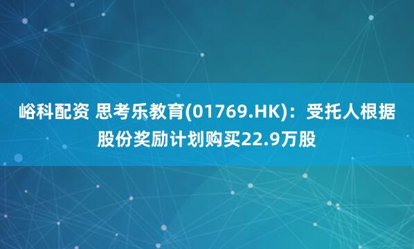 峪科配资 思考乐教育(01769.HK)：受托人根据股份奖励计划购买22.9万股