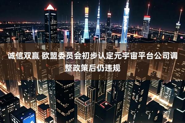 诚信双赢 欧盟委员会初步认定元宇宙平台公司调整政策后仍违规