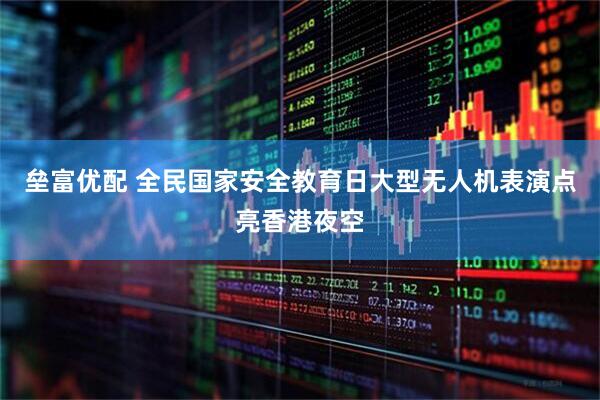 垒富优配 全民国家安全教育日大型无人机表演点亮香港夜空
