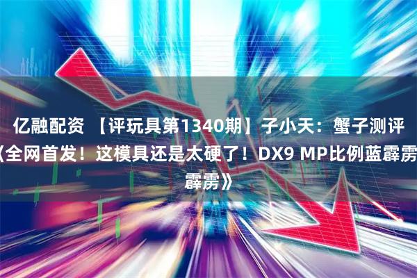 亿融配资 【评玩具第1340期】子小天：蟹子测评《全网首发！这模具还是太硬了！DX9 MP比例蓝霹雳》