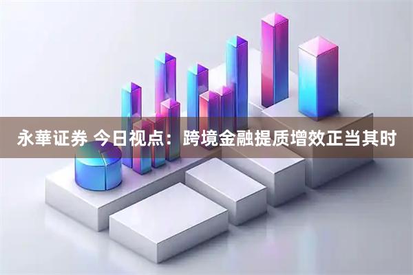 永華证券 今日视点:跨境金融提质增效正当其时