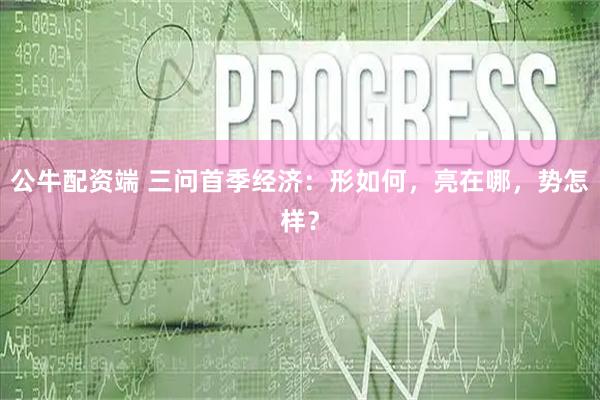 公牛配资端 三问首季经济：形如何，亮在哪，势怎样？