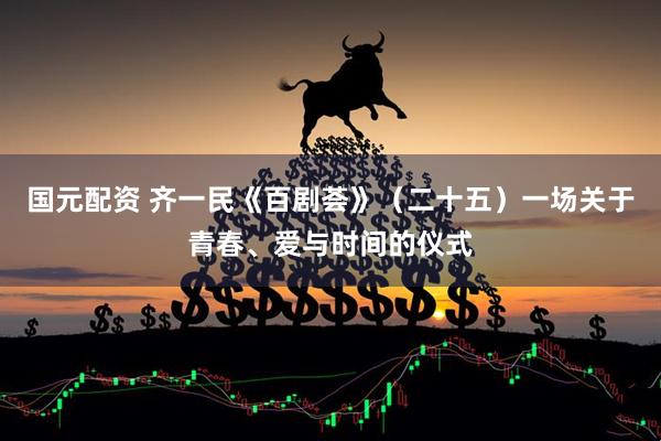 国元配资 齐一民《百剧荟》（二十五）一场关于青春、爱与时间的仪式