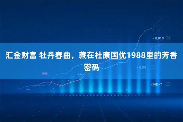 汇金财富 牡丹春曲，藏在杜康国优1988里的芳香密码
